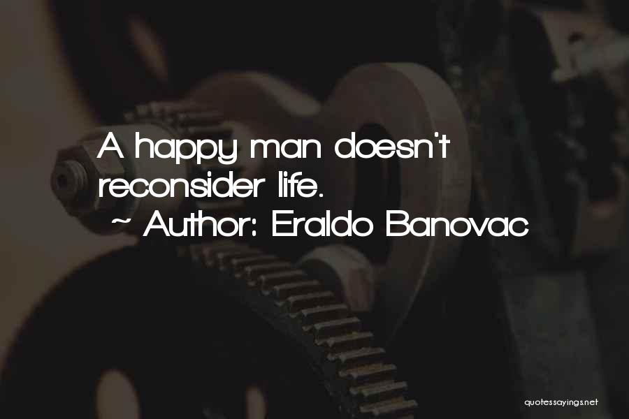 Eraldo Banovac Quotes: A Happy Man Doesn't Reconsider Life.