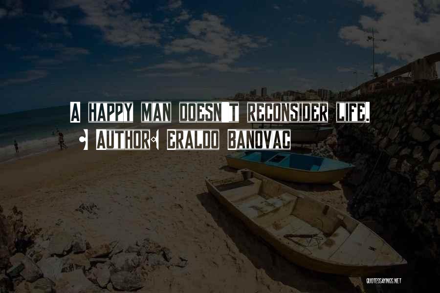 Eraldo Banovac Quotes: A Happy Man Doesn't Reconsider Life.