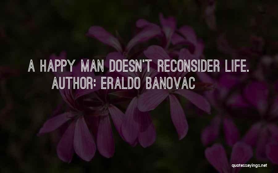 Eraldo Banovac Quotes: A Happy Man Doesn't Reconsider Life.