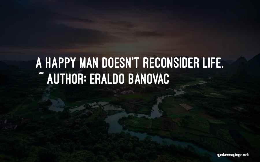 Eraldo Banovac Quotes: A Happy Man Doesn't Reconsider Life.