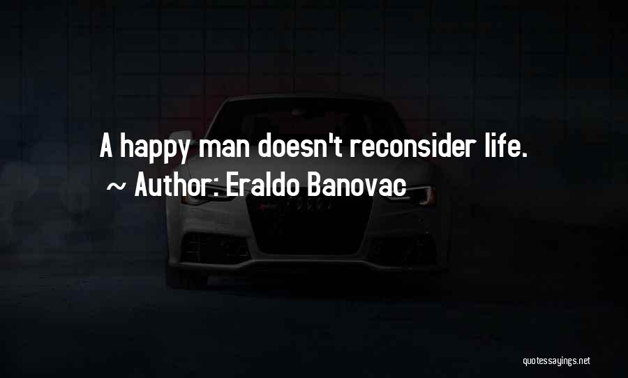 Eraldo Banovac Quotes: A Happy Man Doesn't Reconsider Life.