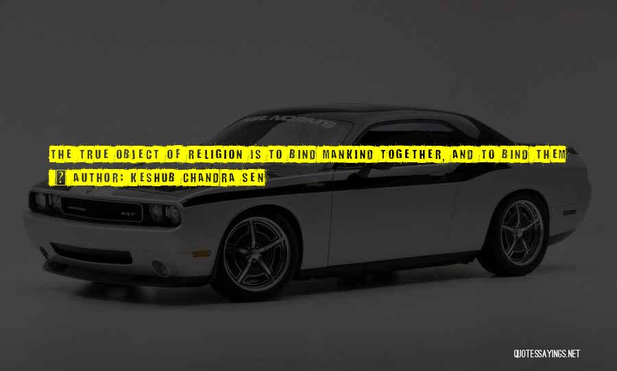 Keshub Chandra Sen Quotes: The True Object Of Religion Is To Bind Mankind Together, And To Bind Them All To God. If We See
