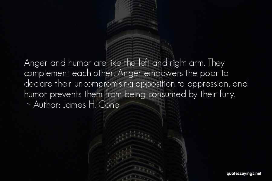 James H. Cone Quotes: Anger And Humor Are Like The Left And Right Arm. They Complement Each Other. Anger Empowers The Poor To Declare