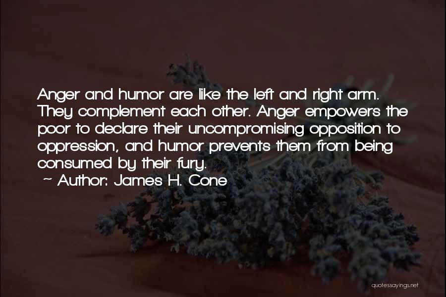 James H. Cone Quotes: Anger And Humor Are Like The Left And Right Arm. They Complement Each Other. Anger Empowers The Poor To Declare