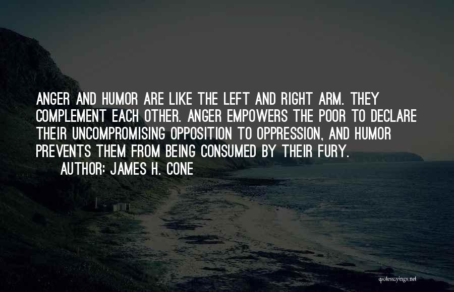 James H. Cone Quotes: Anger And Humor Are Like The Left And Right Arm. They Complement Each Other. Anger Empowers The Poor To Declare