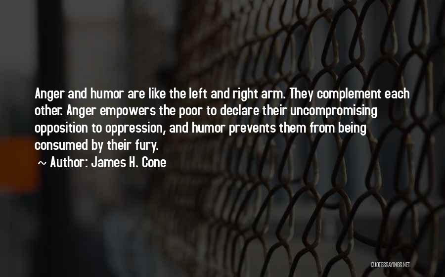 James H. Cone Quotes: Anger And Humor Are Like The Left And Right Arm. They Complement Each Other. Anger Empowers The Poor To Declare