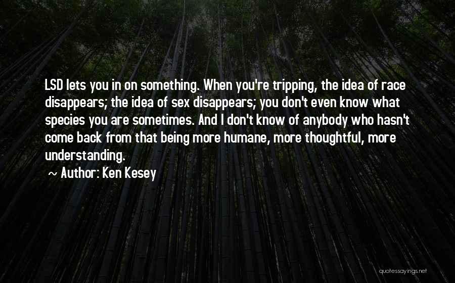 Ken Kesey Quotes: Lsd Lets You In On Something. When You're Tripping, The Idea Of Race Disappears; The Idea Of Sex Disappears; You