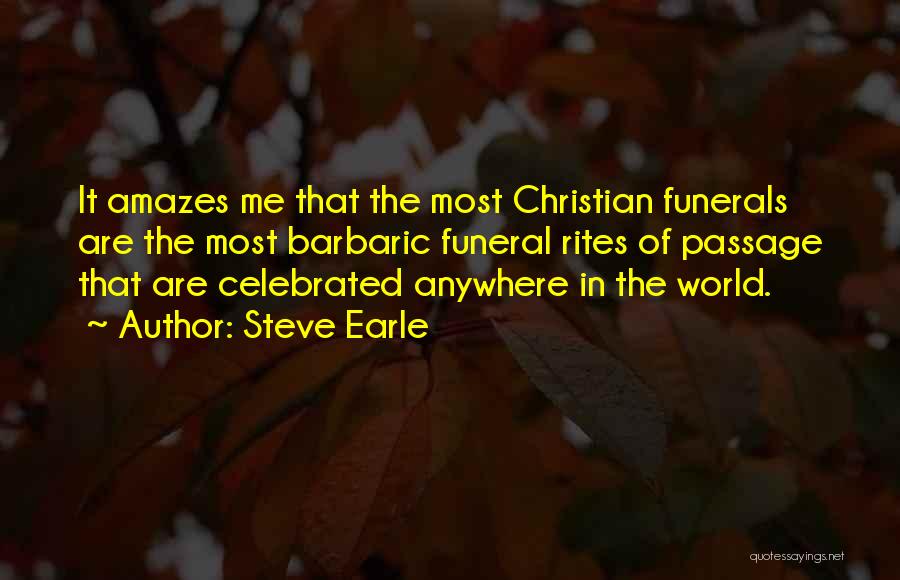 Steve Earle Quotes: It Amazes Me That The Most Christian Funerals Are The Most Barbaric Funeral Rites Of Passage That Are Celebrated Anywhere