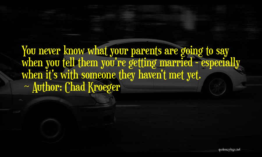 Chad Kroeger Quotes: You Never Know What Your Parents Are Going To Say When You Tell Them You're Getting Married - Especially When