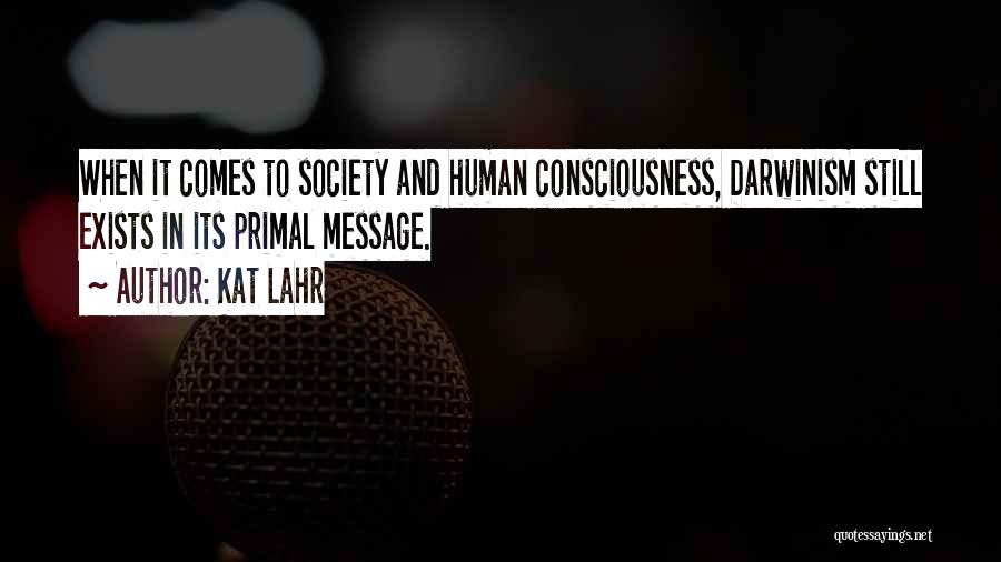 Kat Lahr Quotes: When It Comes To Society And Human Consciousness, Darwinism Still Exists In Its Primal Message.