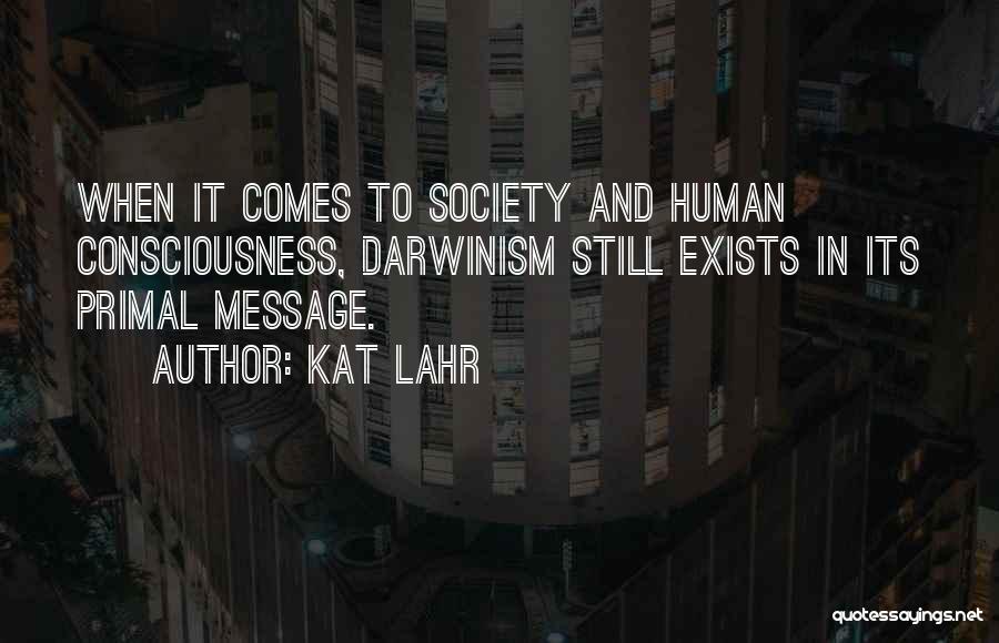 Kat Lahr Quotes: When It Comes To Society And Human Consciousness, Darwinism Still Exists In Its Primal Message.