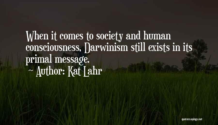 Kat Lahr Quotes: When It Comes To Society And Human Consciousness, Darwinism Still Exists In Its Primal Message.