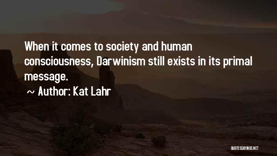 Kat Lahr Quotes: When It Comes To Society And Human Consciousness, Darwinism Still Exists In Its Primal Message.