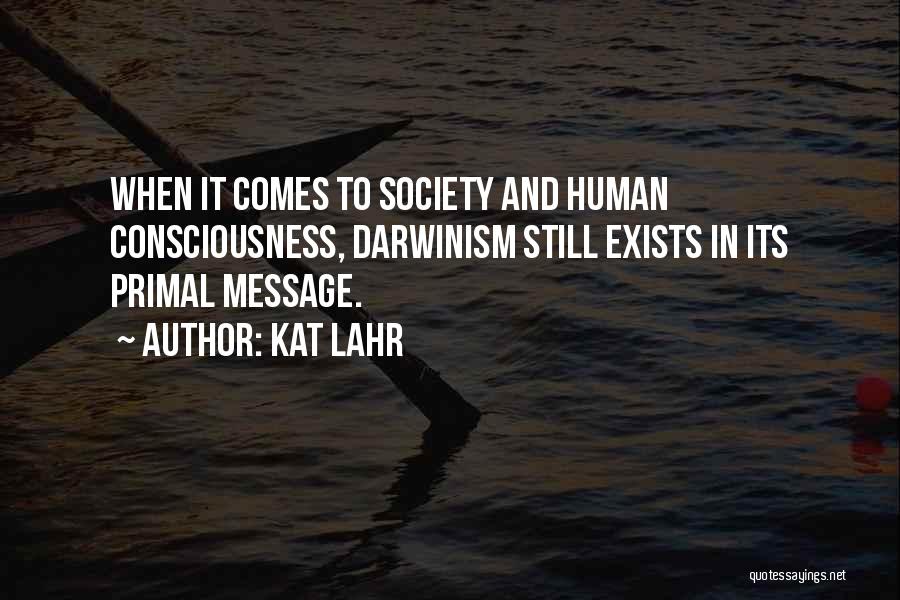 Kat Lahr Quotes: When It Comes To Society And Human Consciousness, Darwinism Still Exists In Its Primal Message.