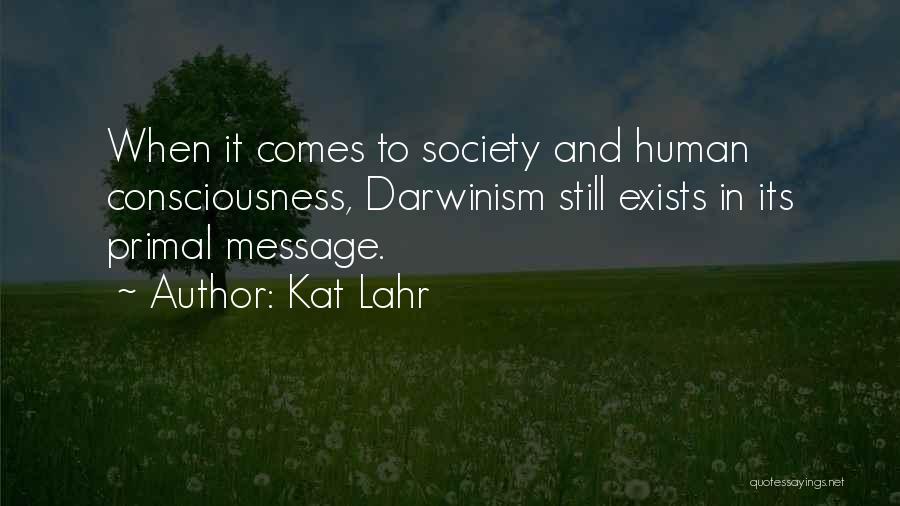 Kat Lahr Quotes: When It Comes To Society And Human Consciousness, Darwinism Still Exists In Its Primal Message.