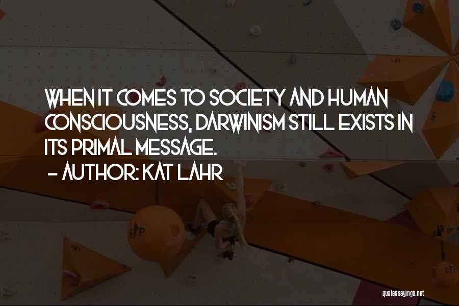 Kat Lahr Quotes: When It Comes To Society And Human Consciousness, Darwinism Still Exists In Its Primal Message.