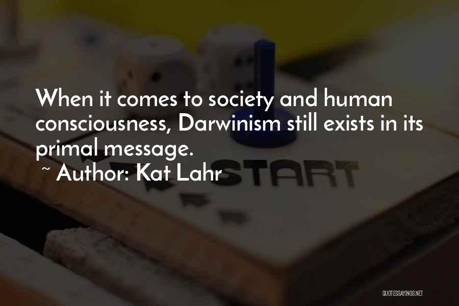 Kat Lahr Quotes: When It Comes To Society And Human Consciousness, Darwinism Still Exists In Its Primal Message.