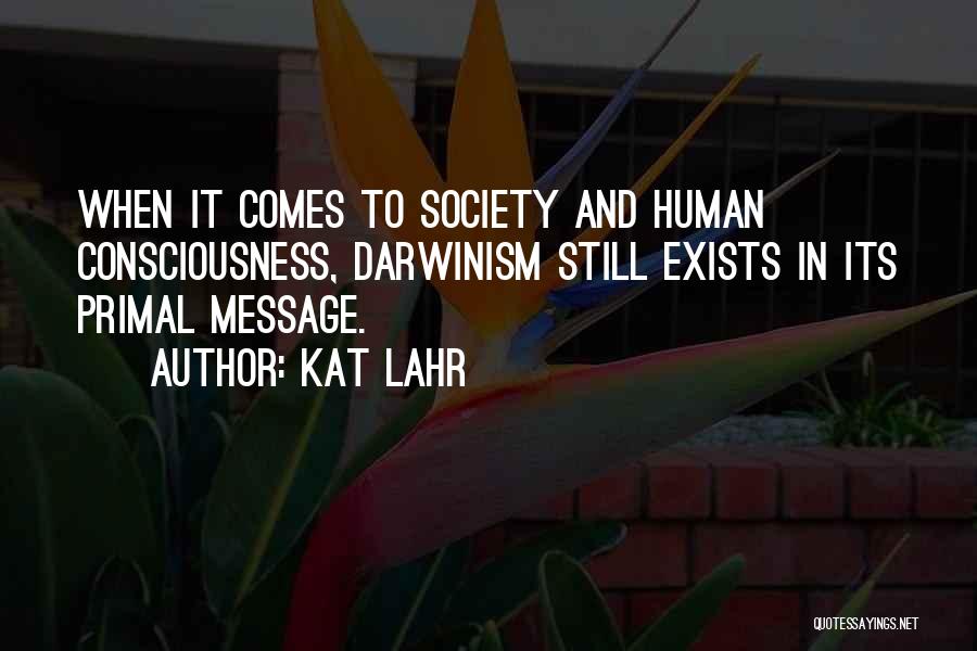 Kat Lahr Quotes: When It Comes To Society And Human Consciousness, Darwinism Still Exists In Its Primal Message.