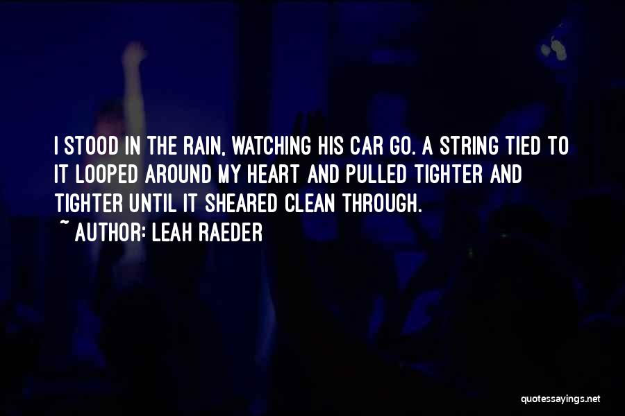 Leah Raeder Quotes: I Stood In The Rain, Watching His Car Go. A String Tied To It Looped Around My Heart And Pulled