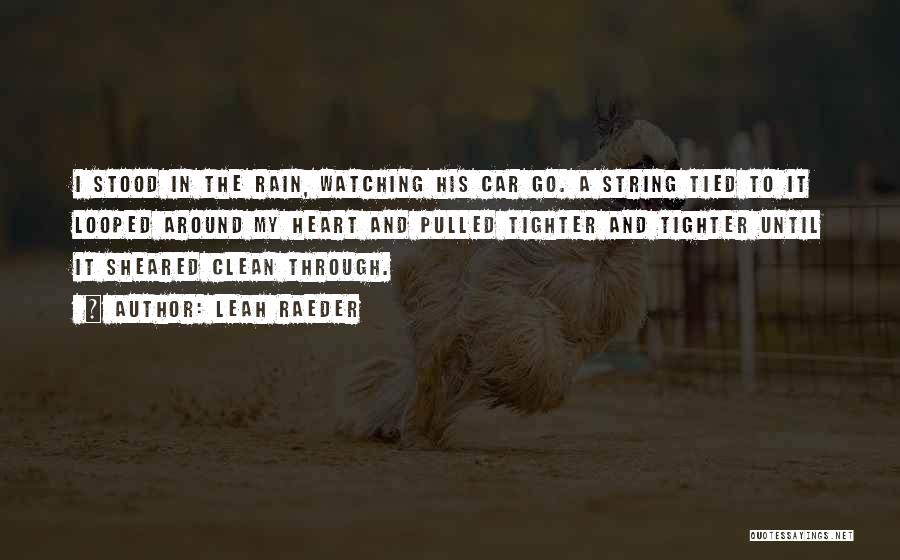 Leah Raeder Quotes: I Stood In The Rain, Watching His Car Go. A String Tied To It Looped Around My Heart And Pulled