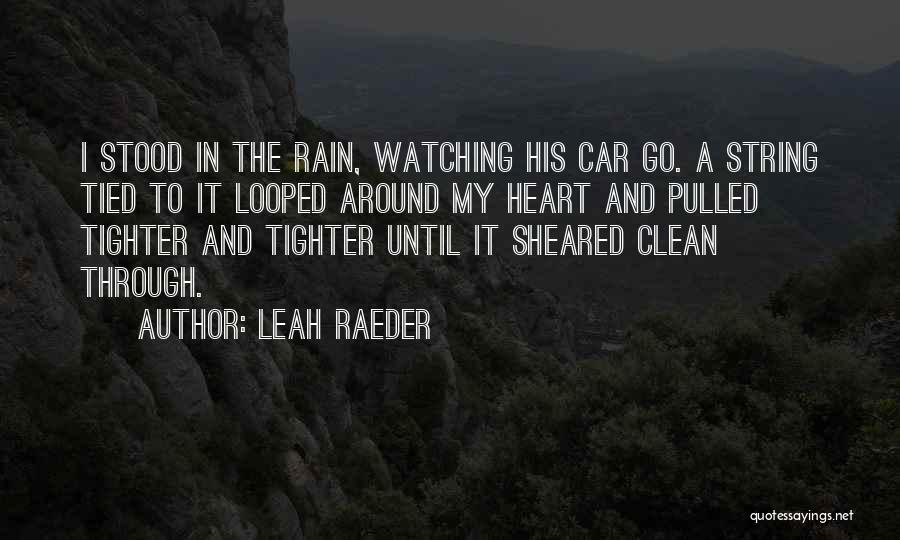 Leah Raeder Quotes: I Stood In The Rain, Watching His Car Go. A String Tied To It Looped Around My Heart And Pulled