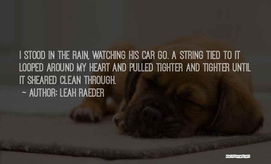 Leah Raeder Quotes: I Stood In The Rain, Watching His Car Go. A String Tied To It Looped Around My Heart And Pulled