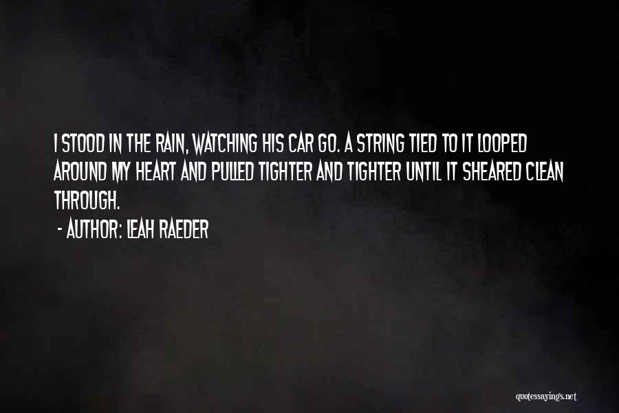 Leah Raeder Quotes: I Stood In The Rain, Watching His Car Go. A String Tied To It Looped Around My Heart And Pulled