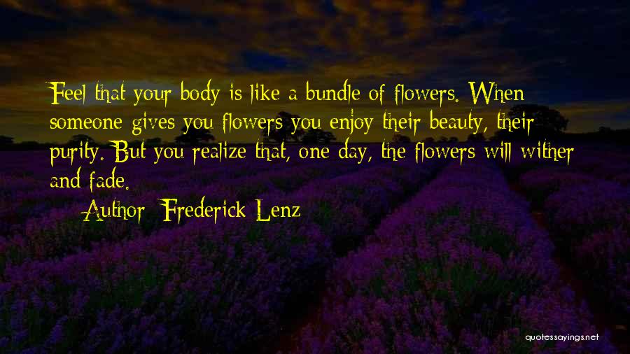 Frederick Lenz Quotes: Feel That Your Body Is Like A Bundle Of Flowers. When Someone Gives You Flowers You Enjoy Their Beauty, Their