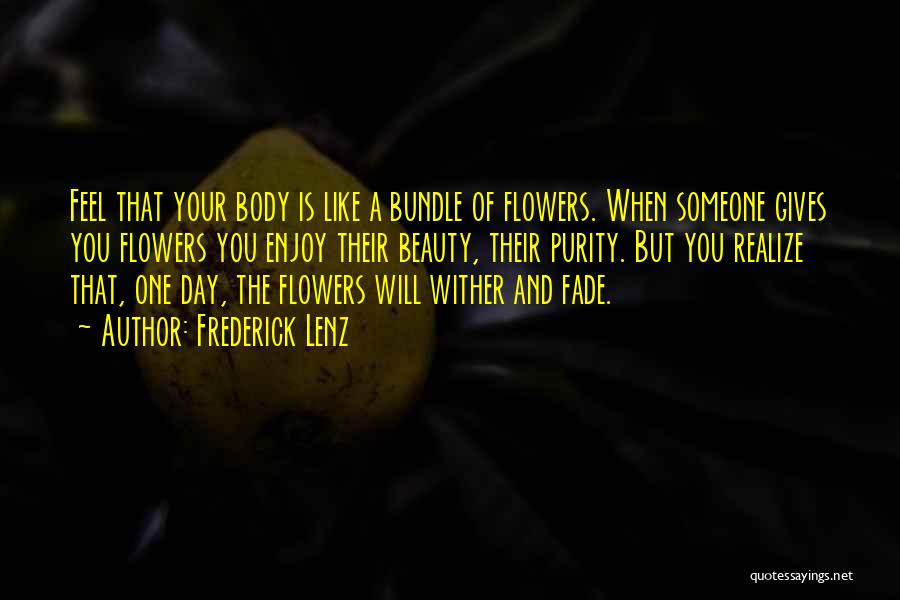 Frederick Lenz Quotes: Feel That Your Body Is Like A Bundle Of Flowers. When Someone Gives You Flowers You Enjoy Their Beauty, Their