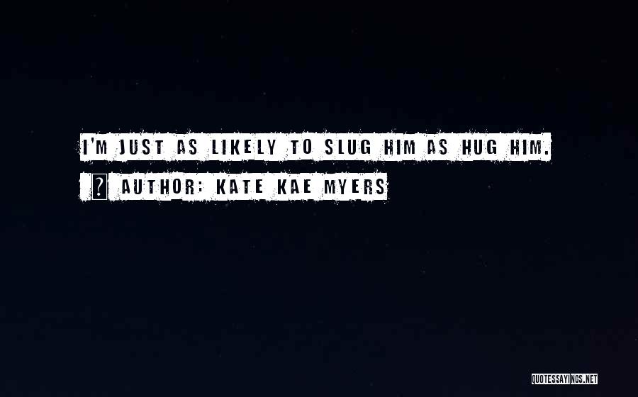 Kate Kae Myers Quotes: I'm Just As Likely To Slug Him As Hug Him.