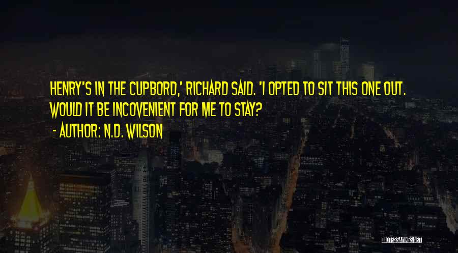 N.D. Wilson Quotes: Henry's In The Cupbord,' Richard Said. 'i Opted To Sit This One Out. Would It Be Incovenient For Me To