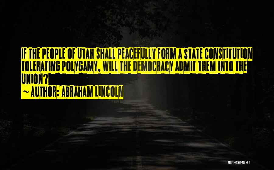 Abraham Lincoln Quotes: If The People Of Utah Shall Peacefully Form A State Constitution Tolerating Polygamy, Will The Democracy Admit Them Into The