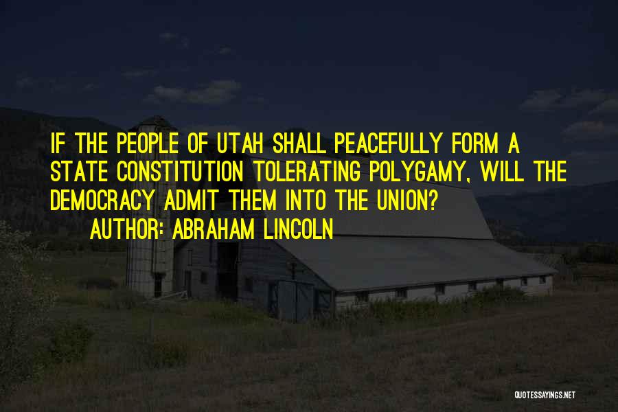 Abraham Lincoln Quotes: If The People Of Utah Shall Peacefully Form A State Constitution Tolerating Polygamy, Will The Democracy Admit Them Into The