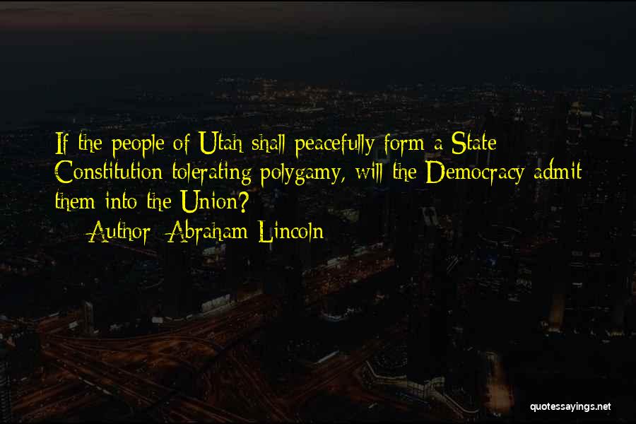 Abraham Lincoln Quotes: If The People Of Utah Shall Peacefully Form A State Constitution Tolerating Polygamy, Will The Democracy Admit Them Into The