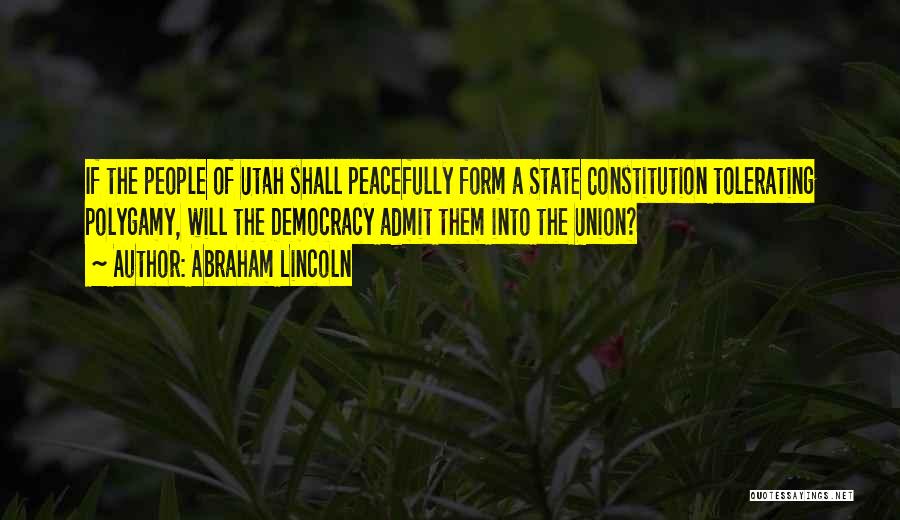 Abraham Lincoln Quotes: If The People Of Utah Shall Peacefully Form A State Constitution Tolerating Polygamy, Will The Democracy Admit Them Into The