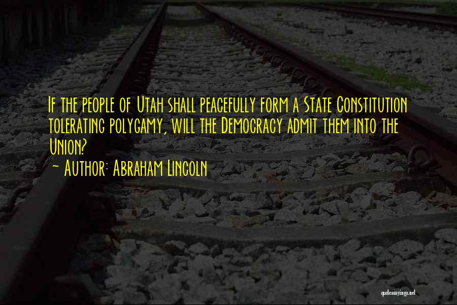 Abraham Lincoln Quotes: If The People Of Utah Shall Peacefully Form A State Constitution Tolerating Polygamy, Will The Democracy Admit Them Into The