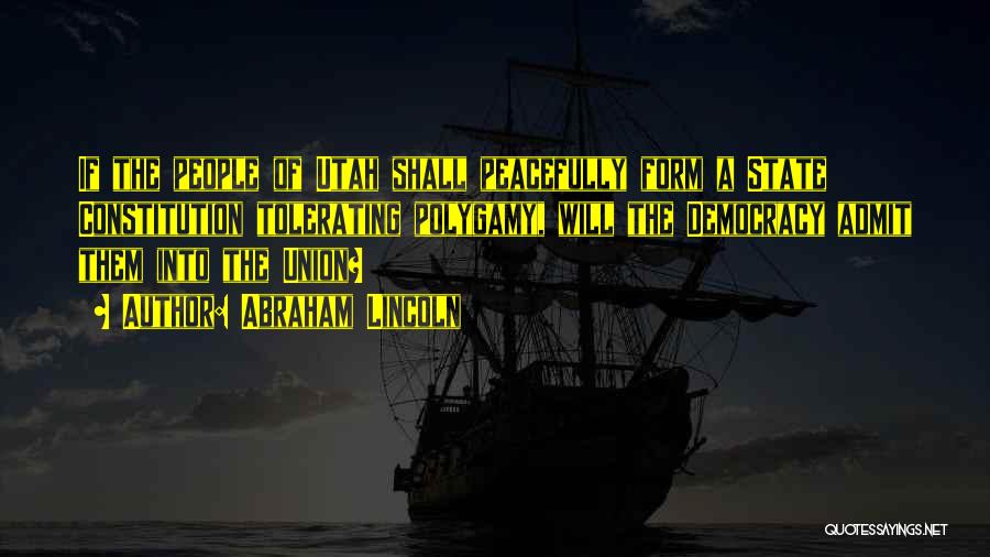 Abraham Lincoln Quotes: If The People Of Utah Shall Peacefully Form A State Constitution Tolerating Polygamy, Will The Democracy Admit Them Into The