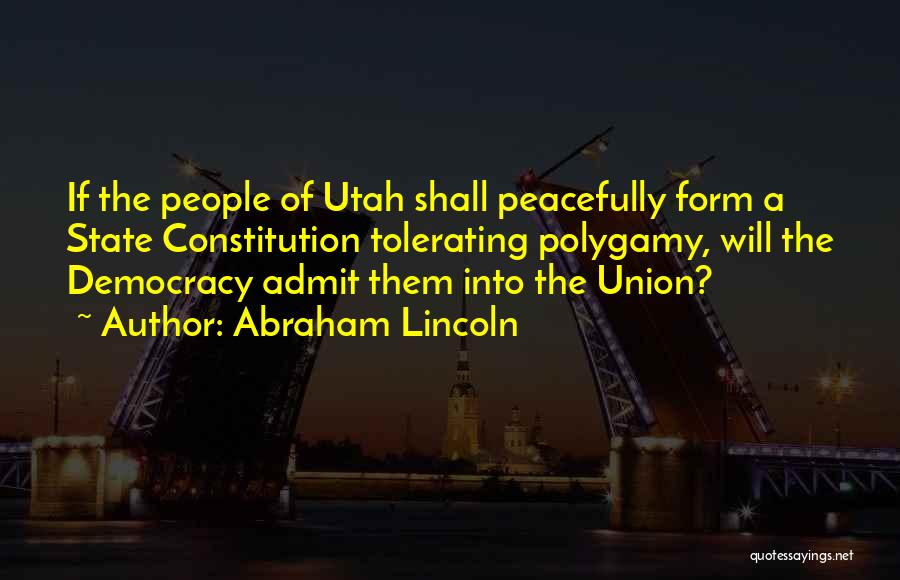Abraham Lincoln Quotes: If The People Of Utah Shall Peacefully Form A State Constitution Tolerating Polygamy, Will The Democracy Admit Them Into The