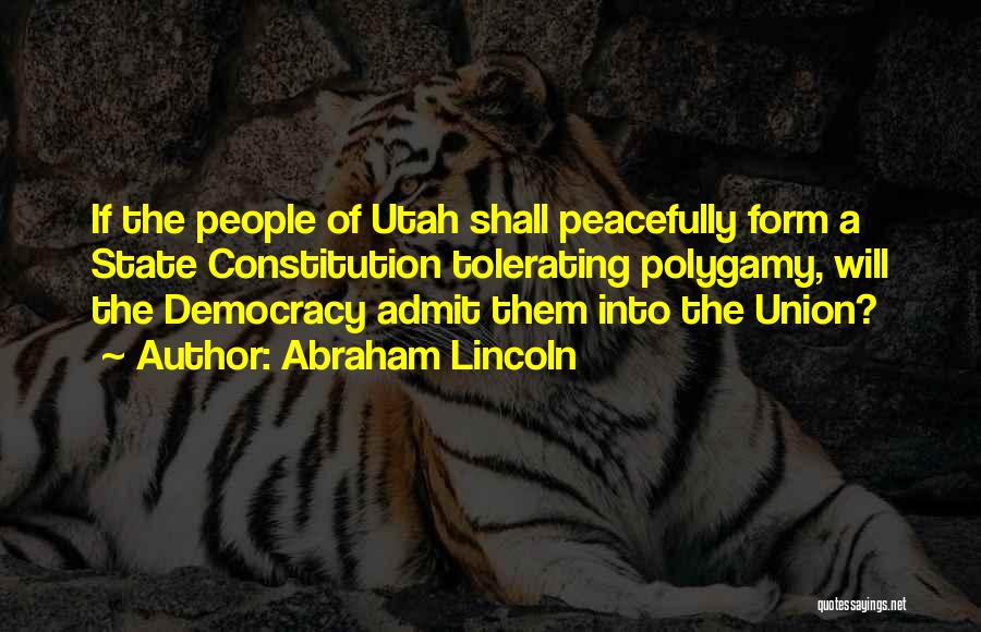 Abraham Lincoln Quotes: If The People Of Utah Shall Peacefully Form A State Constitution Tolerating Polygamy, Will The Democracy Admit Them Into The