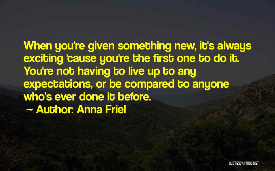 Anna Friel Quotes: When You're Given Something New, It's Always Exciting 'cause You're The First One To Do It. You're Not Having To