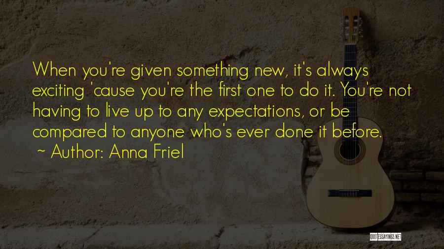 Anna Friel Quotes: When You're Given Something New, It's Always Exciting 'cause You're The First One To Do It. You're Not Having To