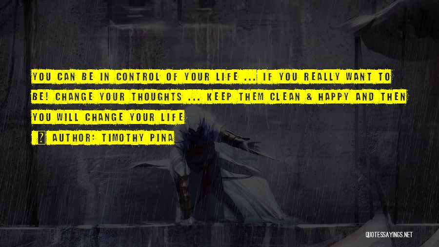 Timothy Pina Quotes: You Can Be In Control Of Your Life ... If You Really Want To Be! Change Your Thoughts ... Keep