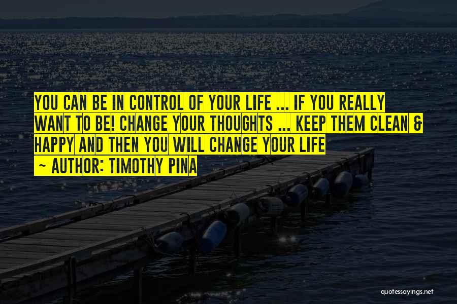 Timothy Pina Quotes: You Can Be In Control Of Your Life ... If You Really Want To Be! Change Your Thoughts ... Keep