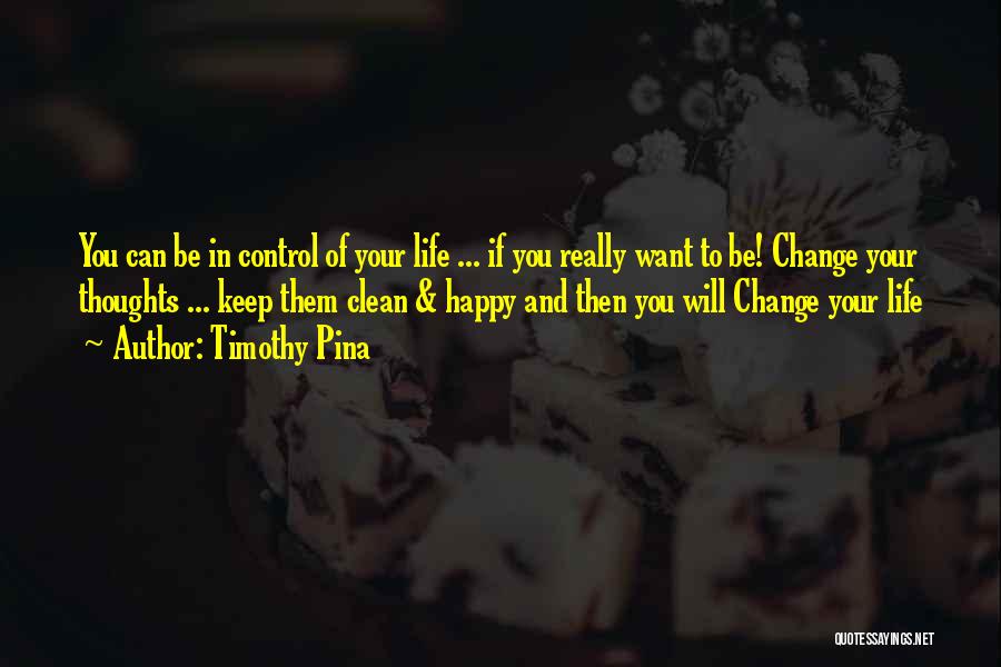 Timothy Pina Quotes: You Can Be In Control Of Your Life ... If You Really Want To Be! Change Your Thoughts ... Keep