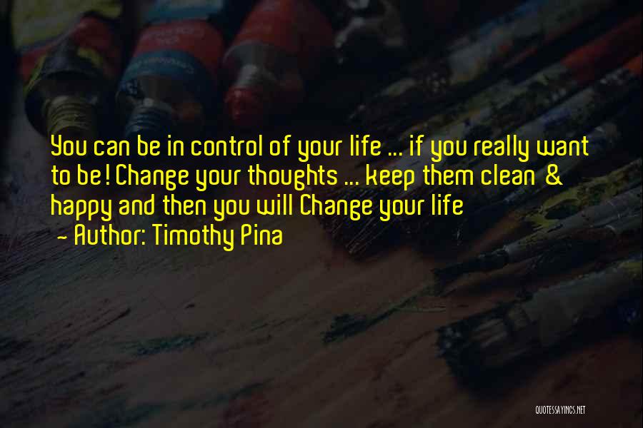 Timothy Pina Quotes: You Can Be In Control Of Your Life ... If You Really Want To Be! Change Your Thoughts ... Keep