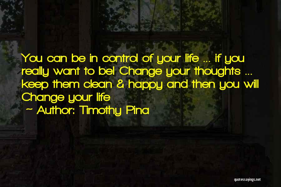 Timothy Pina Quotes: You Can Be In Control Of Your Life ... If You Really Want To Be! Change Your Thoughts ... Keep