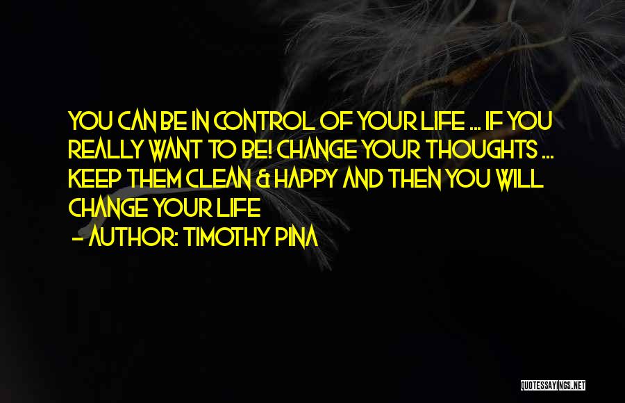 Timothy Pina Quotes: You Can Be In Control Of Your Life ... If You Really Want To Be! Change Your Thoughts ... Keep