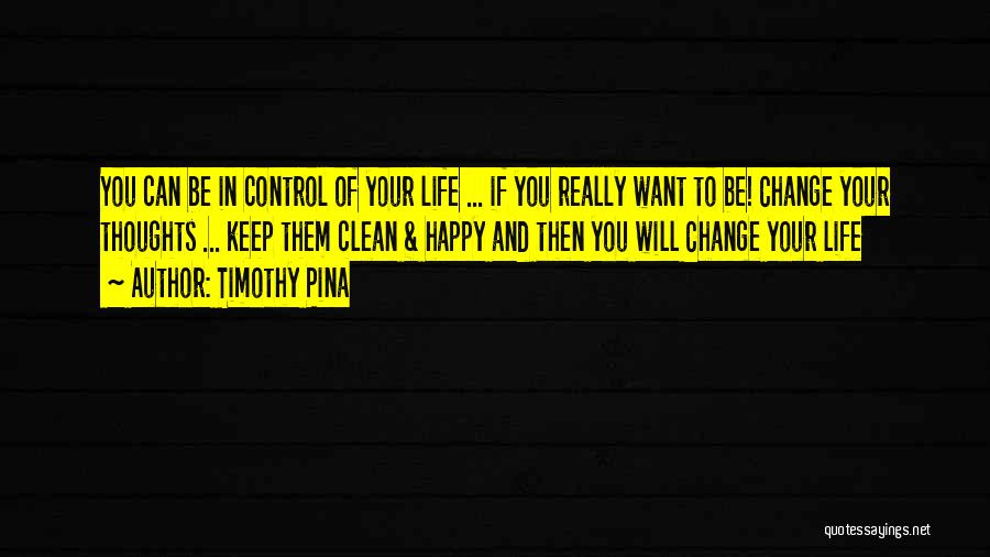 Timothy Pina Quotes: You Can Be In Control Of Your Life ... If You Really Want To Be! Change Your Thoughts ... Keep