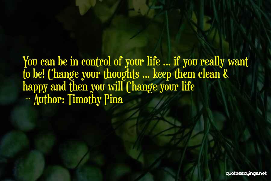 Timothy Pina Quotes: You Can Be In Control Of Your Life ... If You Really Want To Be! Change Your Thoughts ... Keep