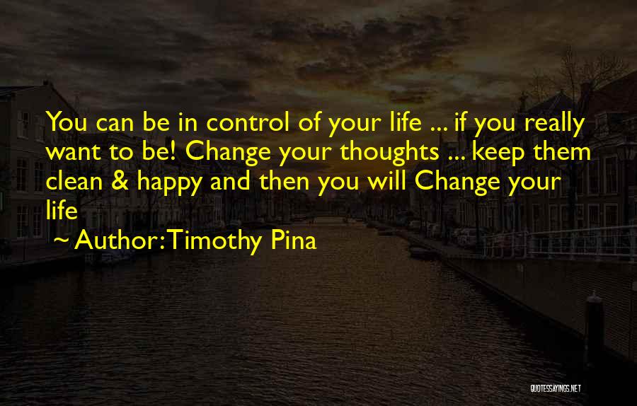 Timothy Pina Quotes: You Can Be In Control Of Your Life ... If You Really Want To Be! Change Your Thoughts ... Keep